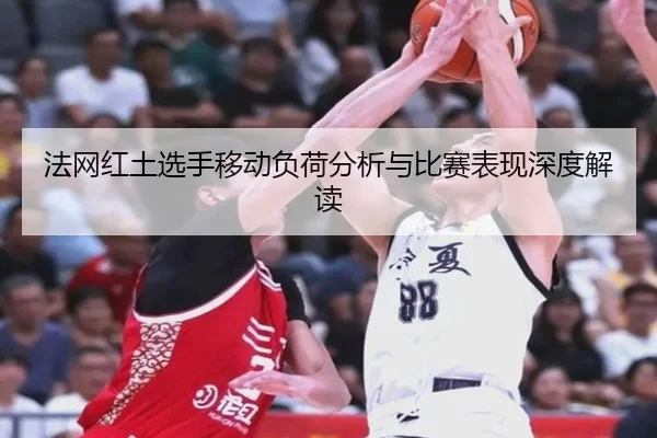 法网红土选手移动负荷分析与比赛表现深度解读